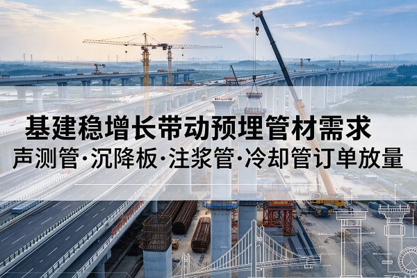 静安区基建稳增长带动预埋监测管材需求，声测管、沉降板、注浆管订单持续放量