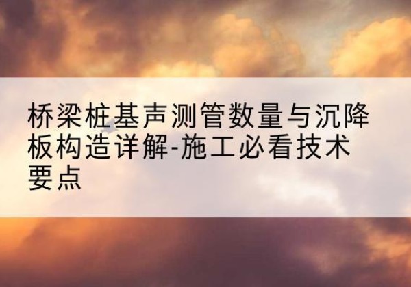 静安区桩基需要预埋几根声测管？-桥梁桩基声测管数量与沉降板构造详解-施工必看技术要点