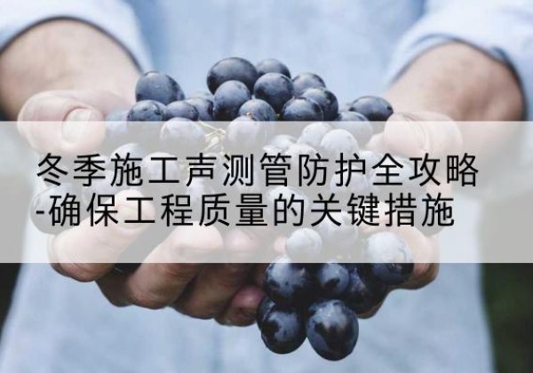 静安区冬季施工声测管有哪些防护要点？-冬季施工声测管防护全攻略-确保工程质量的关键措施